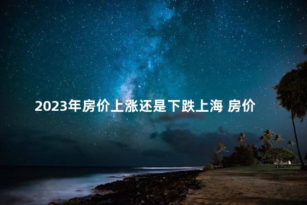 2023年房价上涨还是下跌上海 房价上涨的根本原因